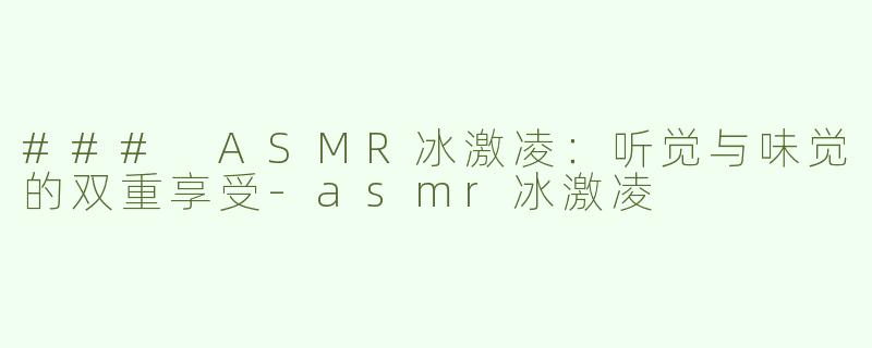 ### ASMR冰激凌：听觉与味觉的双重享受-asmr冰激凌