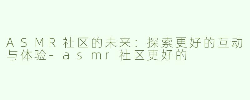 ASMR社区的未来：探索更好的互动与体验-asmr社区更好的