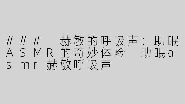 ### 赫敏的呼吸声：助眠ASMR的奇妙体验-助眠asmr赫敏呼吸声