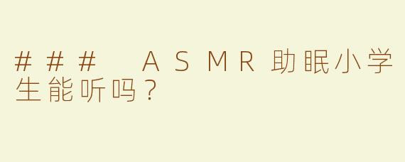 ### ASMR助眠小学生能听吗？