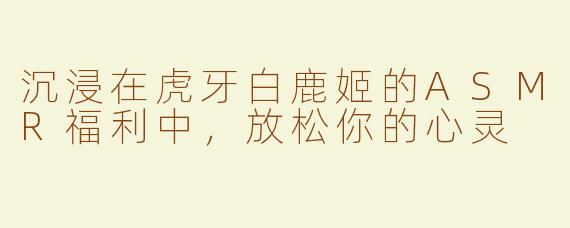 沉浸在虎牙白鹿姬的ASMR福利中，放松你的心灵