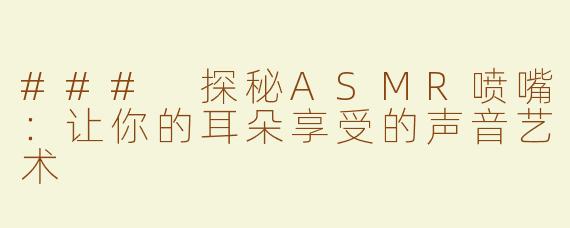 ### 探秘ASMR喷嘴：让你的耳朵享受的声音艺术