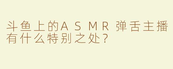 斗鱼上的ASMR弹舌主播有什么特别之处？