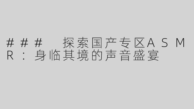 ### 探索国产专区ASMR：身临其境的声音盛宴
