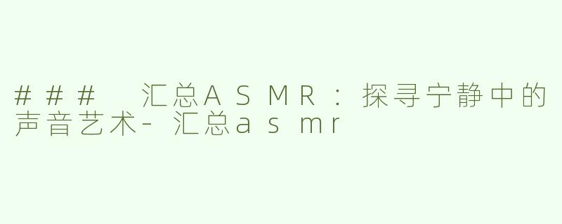 ### 汇总ASMR：探寻宁静中的声音艺术