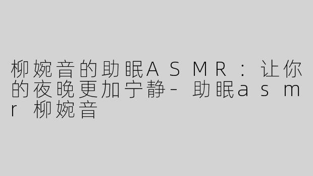 柳婉音的助眠ASMR：让你的夜晚更加宁静