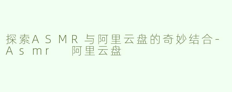 探索ASMR与阿里云盘的奇妙结合