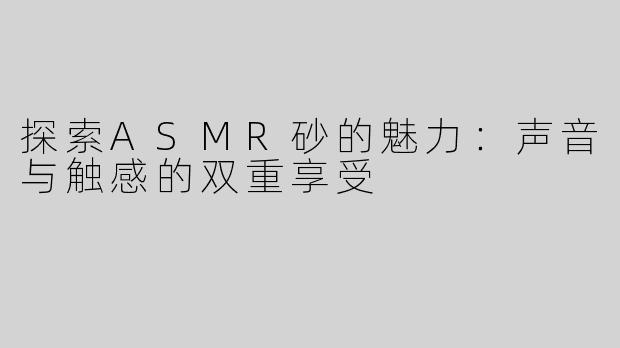 探索ASMR砂的魅力：声音与触感的双重享受