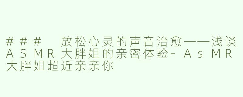 ### 放松心灵的声音治愈——浅谈ASMR大胖姐的亲密体验