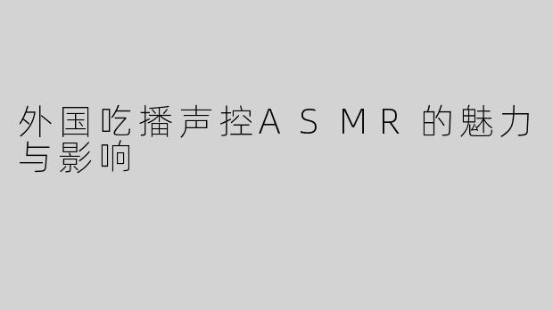 外国吃播声控ASMR的魅力与影响