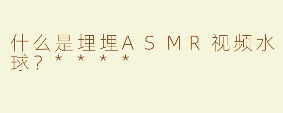 什么是埋埋ASMR视频水球？****