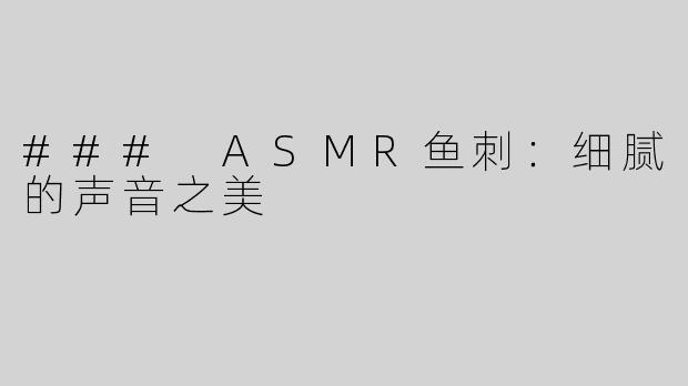 ### ASMR鱼刺：细腻的声音之美