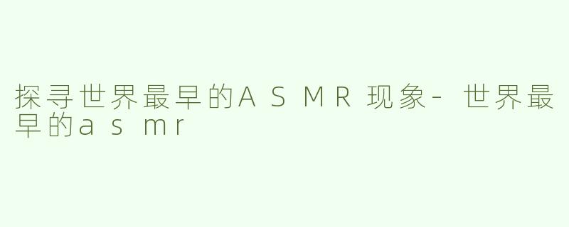 探寻世界最早的ASMR现象-世界最早的asmr