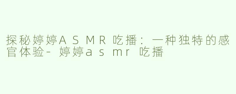 探秘婷婷ASMR吃播：一种独特的感官体验-婷婷asmr吃播