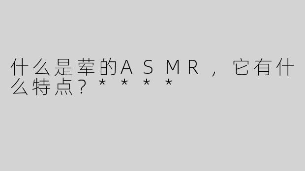 什么是荤的ASMR，它有什么特点？****