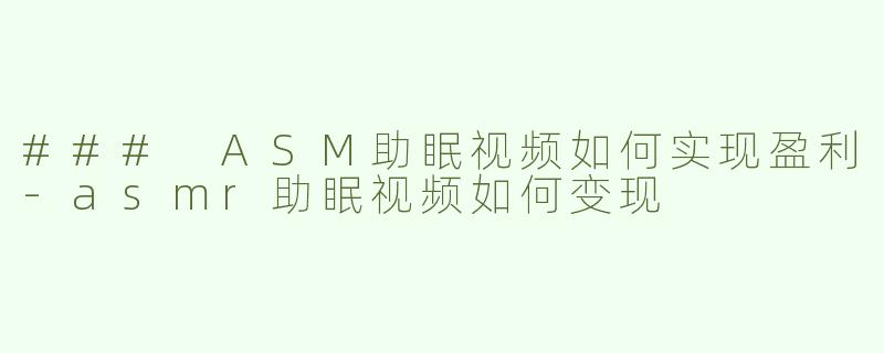 ### ASM助眠视频如何实现盈利-asmr助眠视频如何变现