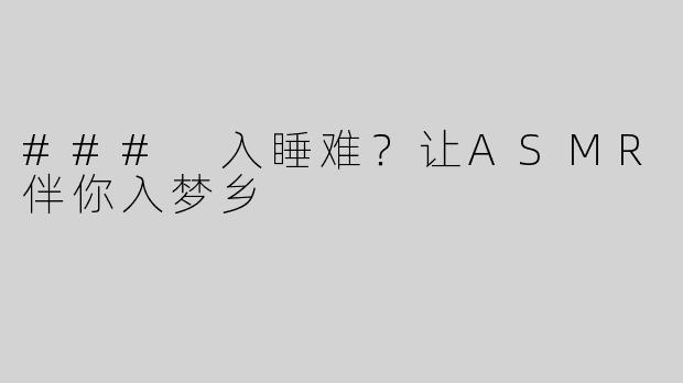 ### 入睡难？让ASMR伴你入梦乡