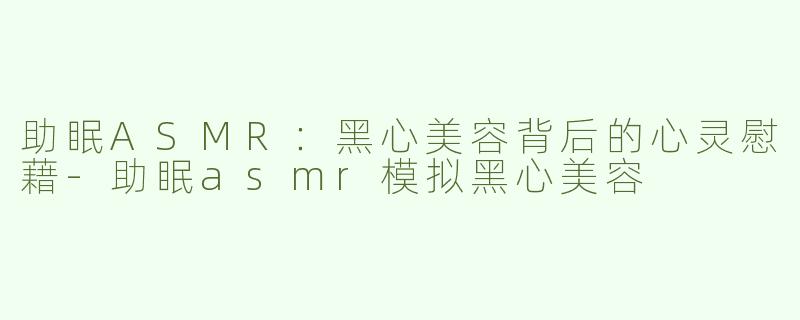 助眠ASMR：黑心美容背后的心灵慰藉-助眠asmr模拟黑心美容