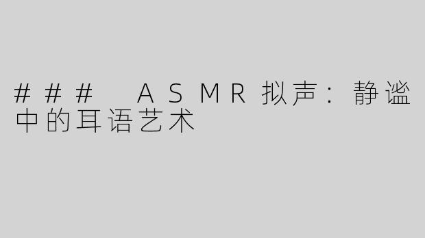 ### ASMR拟声：静谧中的耳语艺术