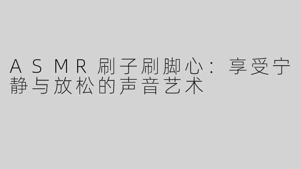 ASMR刷子刷脚心：享受宁静与放松的声音艺术