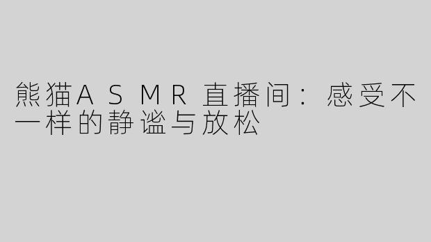 熊猫ASMR直播间：感受不一样的静谧与放松