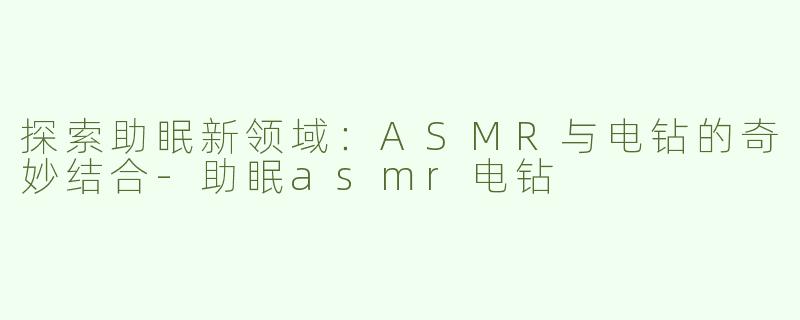 探索助眠新领域：ASMR与电钻的奇妙结合-助眠asmr电钻