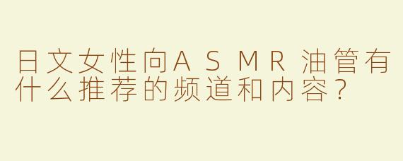 日文女性向ASMR油管有什么推荐的频道和内容？