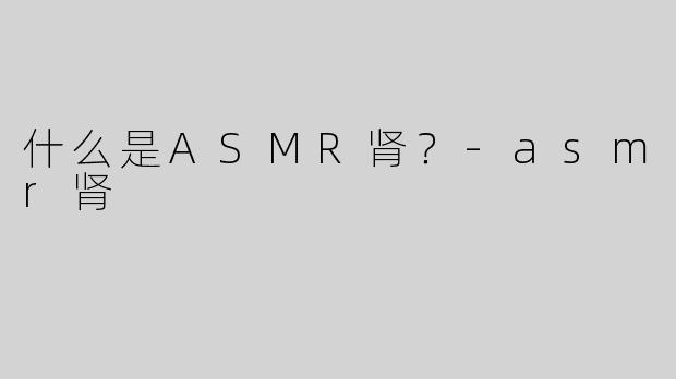 什么是ASMR肾？