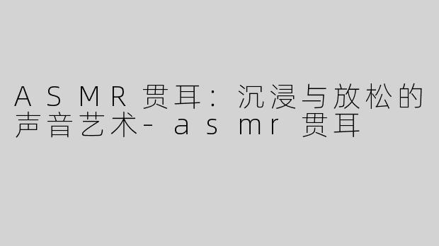 ASMR贯耳：沉浸与放松的声音艺术