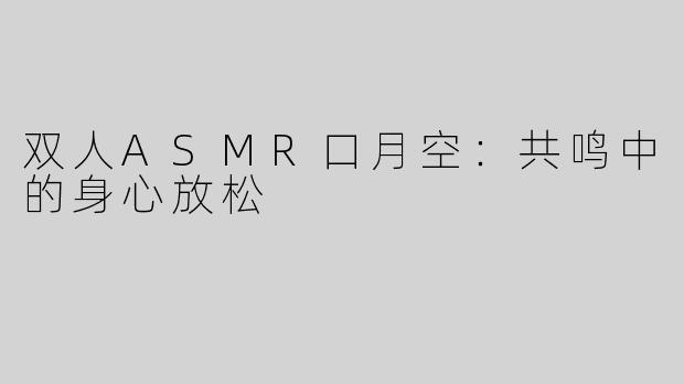双人ASMR口月空：共鸣中的身心放松
