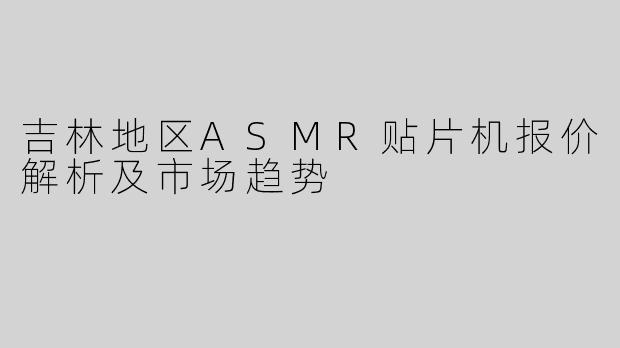 吉林地区ASMR贴片机报价解析及市场趋势