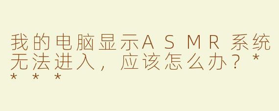 我的电脑显示ASMR系统无法进入，应该怎么办？****