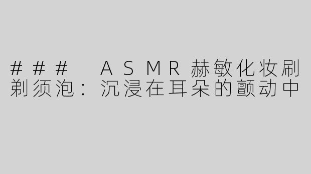 ### ASMR赫敏化妆刷剃须泡：沉浸在耳朵的颤动中