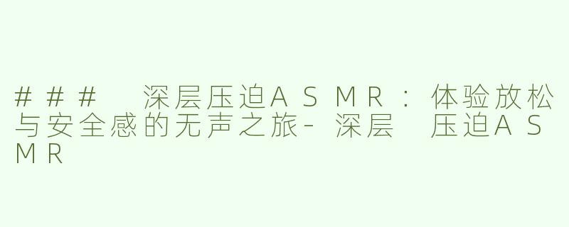 ### 深层压迫ASMR：体验放松与安全感的无声之旅