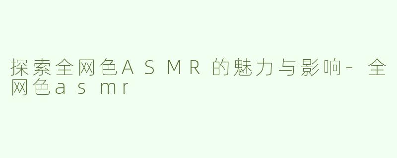 探索全网色ASMR的魅力与影响-全网色asmr