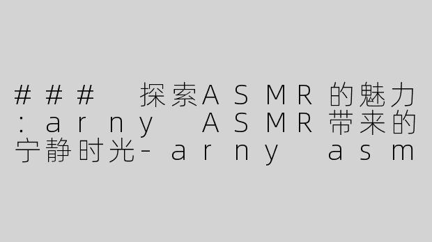### 探索ASMR的魅力：arny ASMR带来的宁静时光-arny asmr