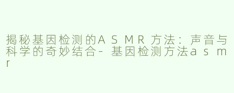 揭秘基因检测的ASMR方法：声音与科学的奇妙结合-基因检测方法asmr