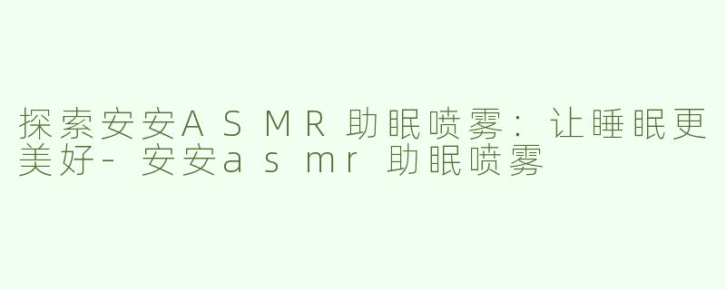 探索安安ASMR助眠喷雾：让睡眠更美好-安安asmr助眠喷雾