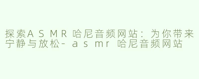 探索ASMR哈尼音频网站：为你带来宁静与放松-asmr哈尼音频网站
