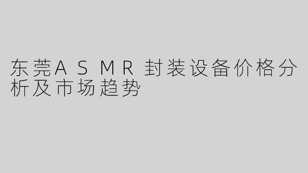 东莞ASMR封装设备价格分析及市场趋势