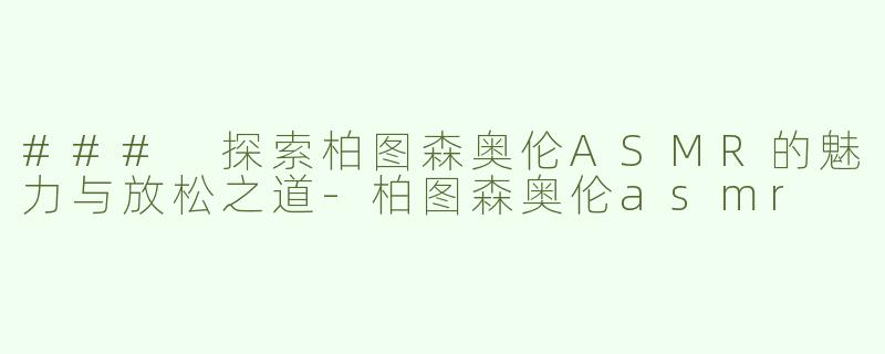 ### 探索柏图森奥伦ASMR的魅力与放松之道