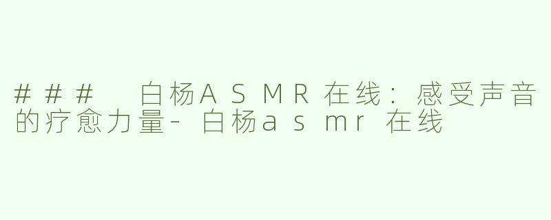 ### 白杨ASMR在线：感受声音的疗愈力量-白杨asmr在线