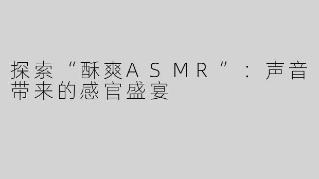 探索“酥爽ASMR”：声音带来的感官盛宴