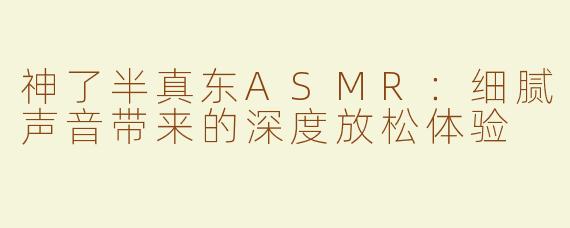 神了半真东ASMR：细腻声音带来的深度放松体验