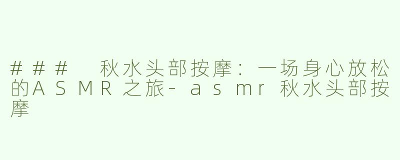 ### 秋水头部按摩：一场身心放松的ASMR之旅-asmr秋水头部按摩
