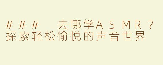 ### 去哪学ASMR？探索轻松愉悦的声音世界
