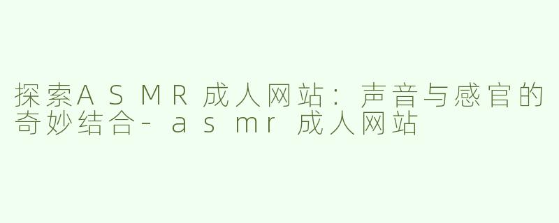 探索ASMR成人网站：声音与感官的奇妙结合-asmr成人网站