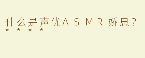 什么是声优ASMR娇息？****