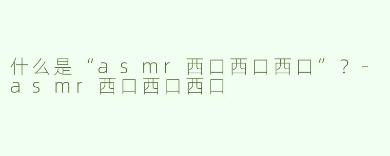 什么是“asmr西口西口西口”？