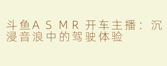 斗鱼ASMR开车主播：沉浸音浪中的驾驶体验